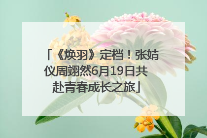 《焕羽》定档！张婧仪周翊然6月19日共赴青春成长之旅