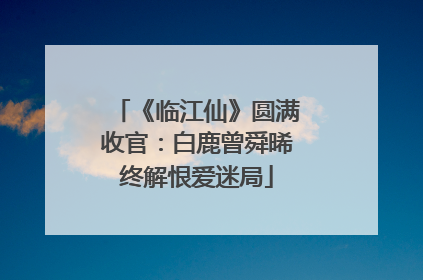《临江仙》圆满收官：白鹿曾舜晞终解恨爱迷局