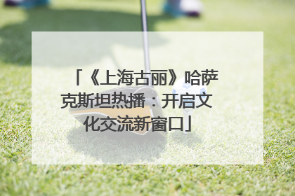 《上海古丽》哈萨克斯坦热播：开启文化交流新窗口