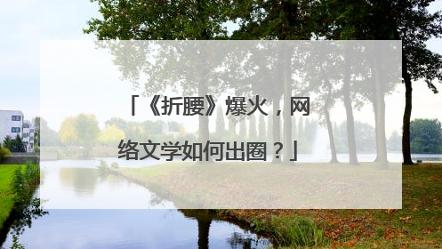 《折腰》爆火，网络文学如何出圈？