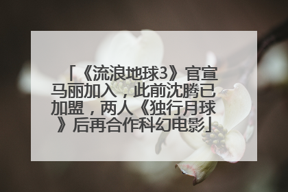 《流浪地球3》官宣马丽加入，此前沈腾已加盟，两人《独行月球》后再合作科幻电影