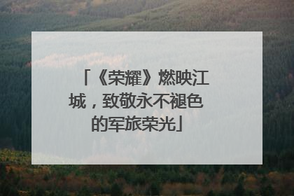 《荣耀》燃映江城，致敬永不褪色的军旅荣光