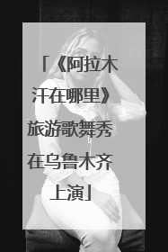 《阿拉木汗在哪里》旅游歌舞秀在乌鲁木齐上演