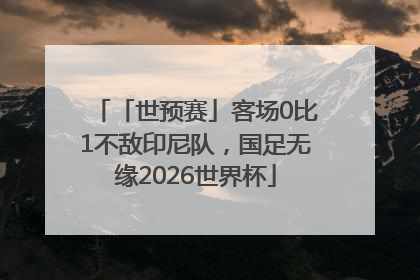 「世预赛」客场0比1不敌印尼队，国足无缘2026世界杯
