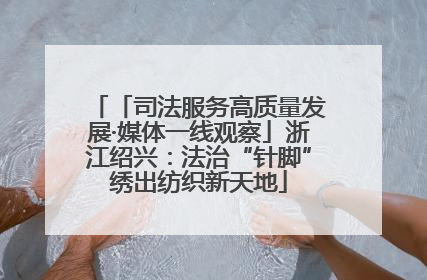 「司法服务高质量发展·媒体一线观察」浙江绍兴：法治“针脚”绣出纺织新天地