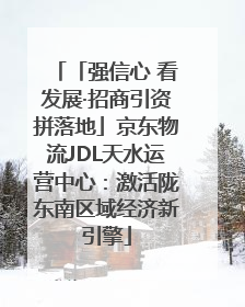 「强信心 看发展·招商引资拼落地」京东物流JDL天水运营中心：激活陇东南区域经济新引擎