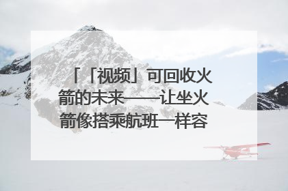 「视频」可回收火箭的未来——让坐火箭像搭乘航班一样容易｜路演记