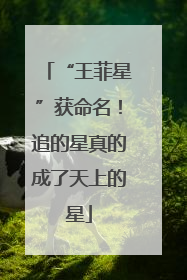 “王菲星”获命名！追的星真的成了天上的星