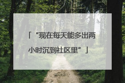 “现在每天能多出两小时沉到社区里”