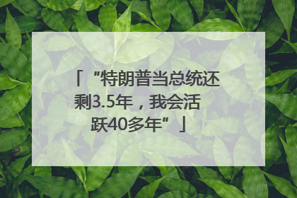 “特朗普当总统还剩3.5年，我会活跃40多年”