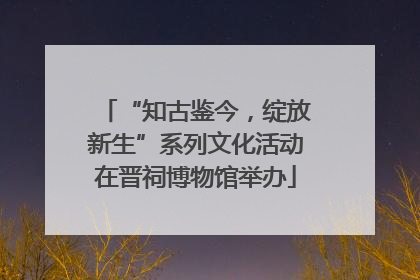 “知古鉴今，绽放新生”系列文化活动在晋祠博物馆举办