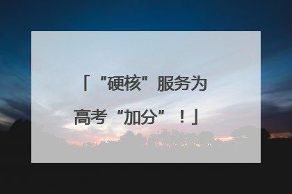 “硬核”服务为高考“加分”！