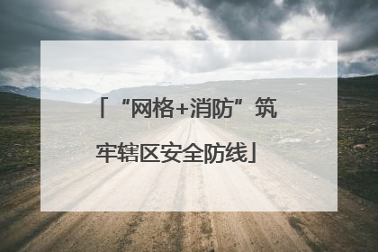 “网格+消防”筑牢辖区安全防线