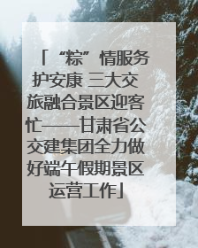 “粽”情服务护安康 三大交旅融合景区迎客忙——甘肃省公交建集团全力做好端午假期景区运营工作