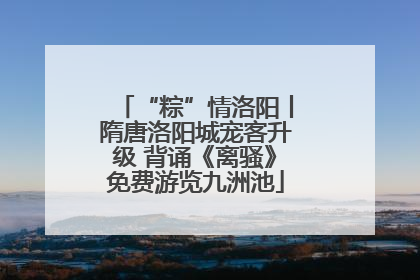 “粽”情洛阳丨隋唐洛阳城宠客升级 背诵《离骚》免费游览九洲池