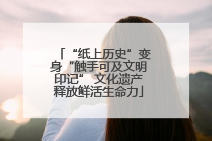 “纸上历史”变身“触手可及文明印记” 文化遗产释放鲜活生命力