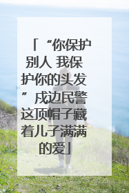 “你保护别人 我保护你的头发”戍边民警这顶帽子藏着儿子满满的爱