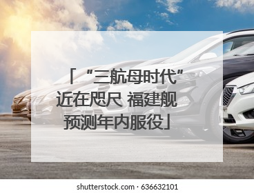 “三航母时代”近在咫尺 福建舰预测年内服役