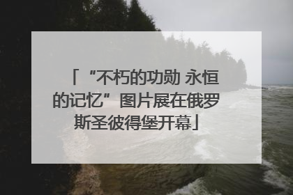 “不朽的功勋 永恒的记忆”图片展在俄罗斯圣彼得堡开幕
