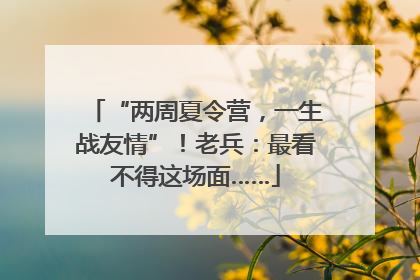 “两周夏令营，一生战友情”！老兵：最看不得这场面……