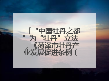 “中国牡丹之都”为“牡丹”立法，《菏泽市牡丹产业发展促进条例（草案建议修改稿）》公开征求意见