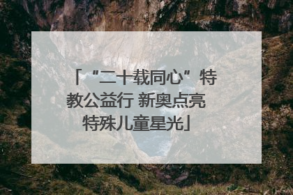 “二十载同心”特教公益行 新奥点亮特殊儿童星光
