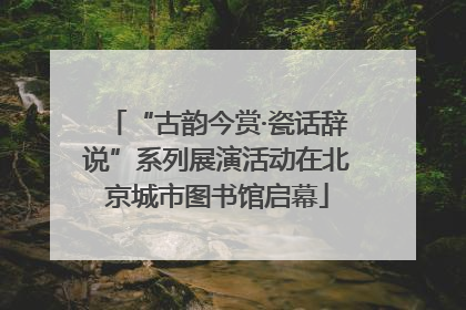 “古韵今赏·瓷话辞说”系列展演活动在北京城市图书馆启幕