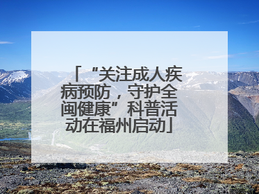 “关注成人疾病预防，守护全闽健康”科普活动在福州启动