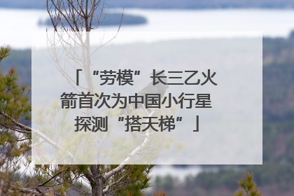 “劳模”长三乙火箭首次为中国小行星探测“搭天梯”