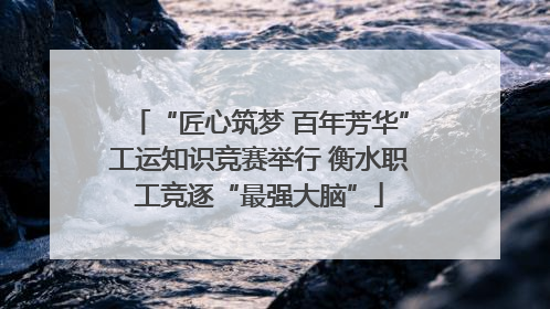 “匠心筑梦 百年芳华”工运知识竞赛举行 衡水职工竞逐“最强大脑”