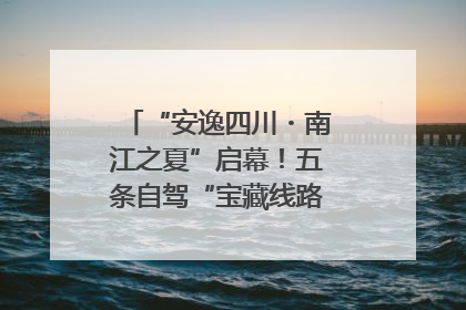 “安逸四川・南江之夏”启幕！五条自驾“宝藏线路”串联避暑胜地