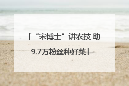 “宋博士”讲农技 助9.7万粉丝种好菜