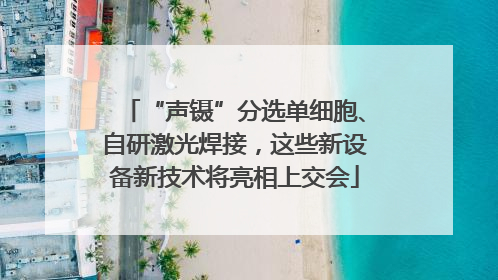 “声镊”分选单细胞、自研激光焊接，这些新设备新技术将亮相上交会