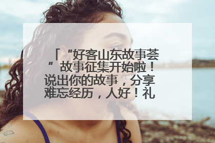 “好客山东故事荟”故事征集开始啦！说出你的故事，分享难忘经历，人好！礼品多！速来！
