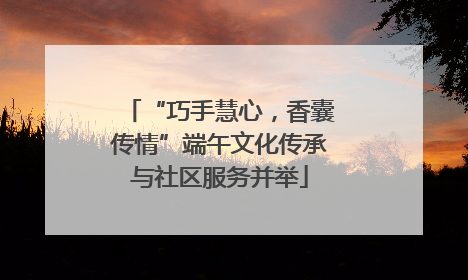 “巧手慧心，香囊传情”端午文化传承与社区服务并举
