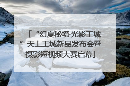 “幻夏秘境·光影王城”天上王城新品发布会暨摄影短视频大赛启幕