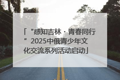 “感知吉林・青春同行”2025中俄青少年文化交流系列活动启动
