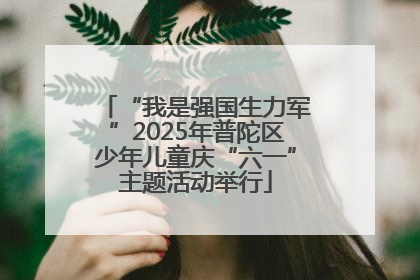 “我是强国生力军”2025年普陀区少年儿童庆“六一”主题活动举行
