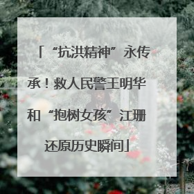 “抗洪精神”永传承！救人民警王明华和“抱树女孩”江珊还原历史瞬间