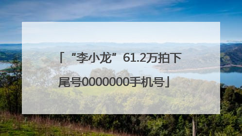 “李小龙”61.2万拍下尾号0000000手机号