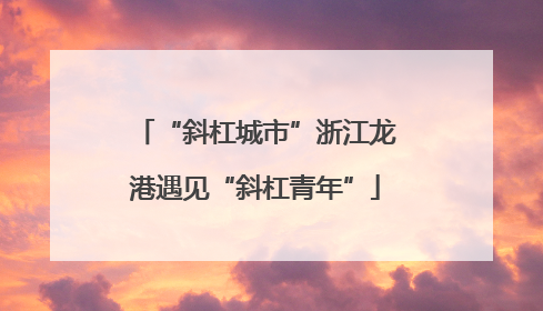 “斜杠城市”浙江龙港遇见“斜杠青年”