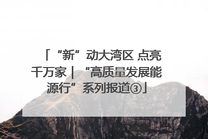 “新”动大湾区 点亮千万家｜“高质量发展能源行”系列报道③