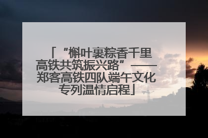 “槲叶裹粽香千里 高铁共筑振兴路”——郑客高铁四队端午文化专列温情启程