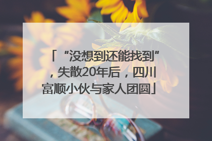 “没想到还能找到”，失散20年后，四川富顺小伙与家人团圆