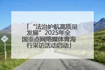 “法治护航高质量发展”2025年全国重点网络媒体青海行采访活动启动