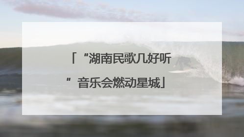 “湖南民歌几好听”音乐会燃动星城