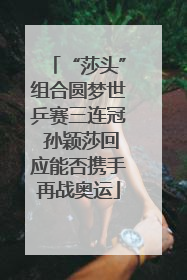 “莎头”组合圆梦世乒赛三连冠 孙颖莎回应能否携手再战奥运