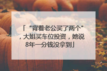 “背着老公买了两个”，大姐买车位投资，她说8年一分钱没拿到