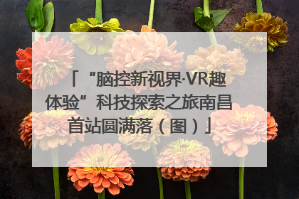 “脑控新视界·VR趣体验”科技探索之旅南昌首站圆满落（图）