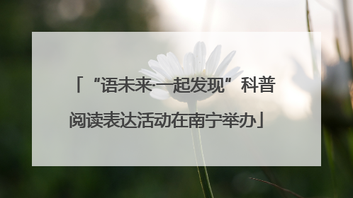 “语未来·一起发现”科普阅读表达活动在南宁举办